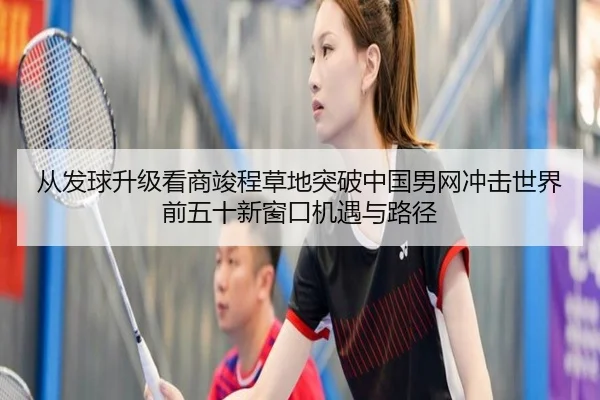 从发球升级看商竣程草地突破中国男网冲击世界前五十新窗口机遇与路径