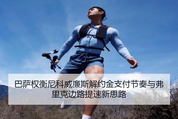 巴萨权衡尼科威廉斯解约金支付节奏与弗里克边路提速新思路